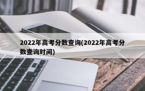 2022年高考分数查询(2022年高考分数查询时间)