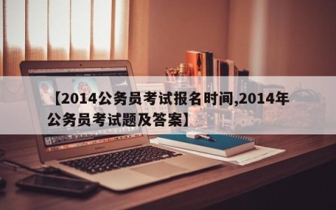 【2014公务员考试报名时间,2014年公务员考试题及答案】